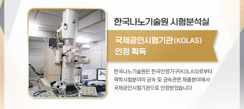 한국나노기술원 시험분석실 국제공인시험기관(KOLAS) 인정 획득 한국나노기술원은 한국인정기구(KOLAS)로부터 역학시험분야의 금속 및 금속관련 제품 분야에서 국제공인시험기관으로 인정받았습니다.