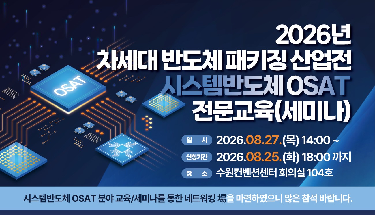 2026년 차세대 반도체 패키징 산업전 시스템반도체 OSAT 전문교육(세미나)  일시  2026.08.27.(목) 14:00 ~  신청기간  2026.08.25.(화) 18:00까지 장소  수원컨벤션센터 회의실 104호
